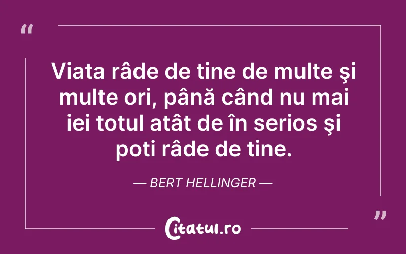 Viața râde de tine de multe şi multe ori, până când nu mai iei totul atât de în serios şi poți râde de tine. Bert Hellinger