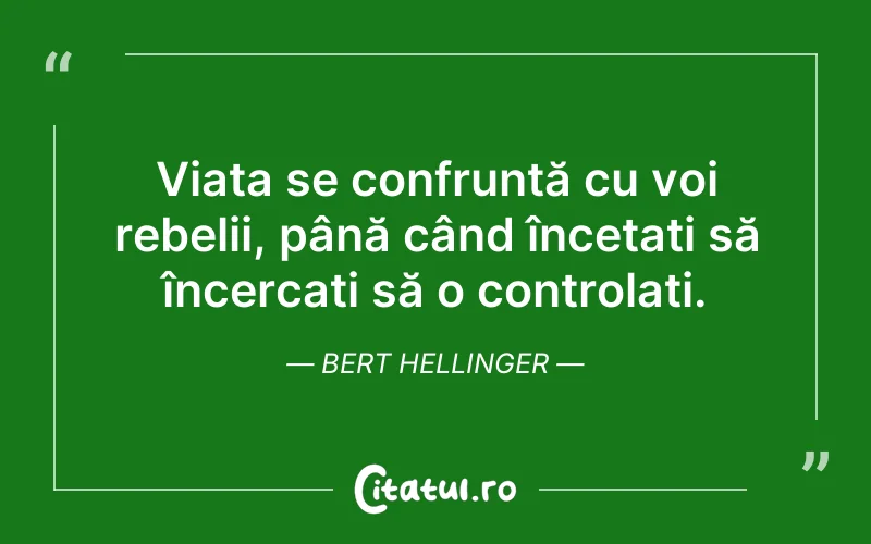 Viața se confruntă cu voi rebelii, până când încetați să încercați să o controlați. Bert Hellinger