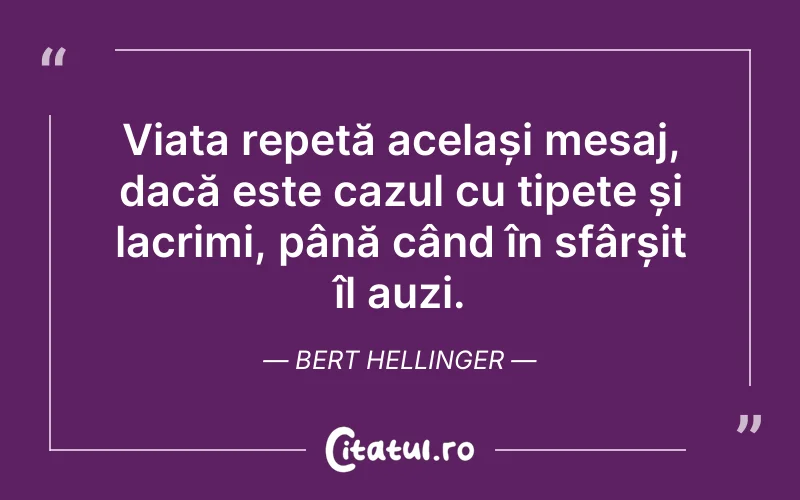 Viața repetă același mesaj, dacă este cazul cu țipete și lacrimi, până când în sfârșit îl auzi. Bert Hellinger