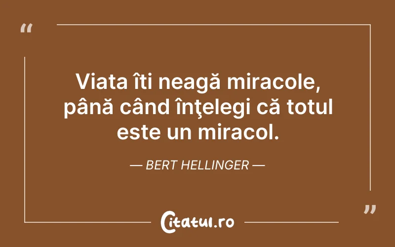 Viața îți neagă miracole, până când înţelegi că totul este un miracol. Bert Hellinger