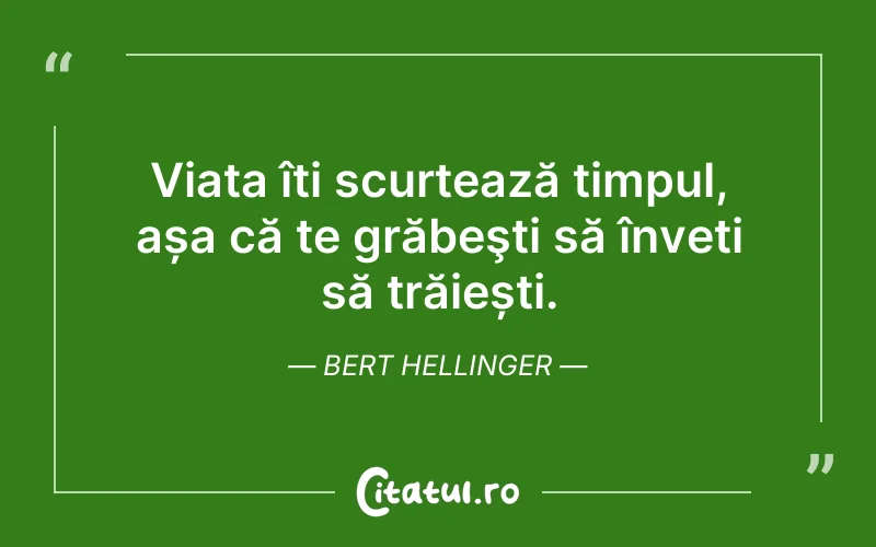 Viața îți scurtează timpul, așa că te grăbeşti să înveți să trăiești. Bert Hellinger