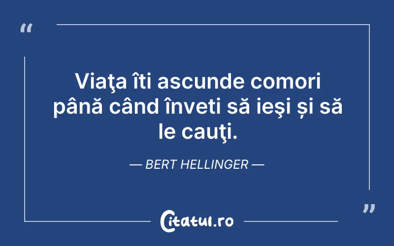 Viaţa îți ascunde comori până când înveți să ieşi și să le cauţi. Bert Hellinger