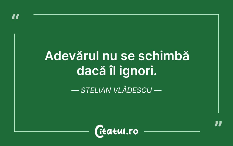 Adevărul nu se schimbă dacă îl ignori. Stelian Vlădescu