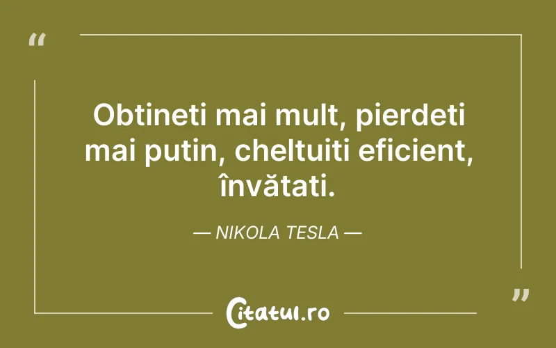 Obțineți mai mult, pierdeți mai puțin, cheltuiți eficient, învățați. Nikola Tesla