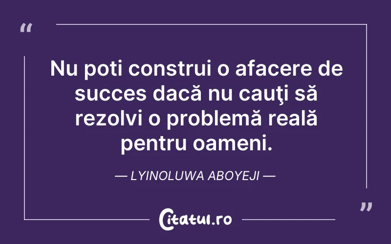 Nu poți construi o afacere de succes dacă nu cauţi să rezolvi o problemă reală pentru oameni. lyinoluwa Aboyeji
