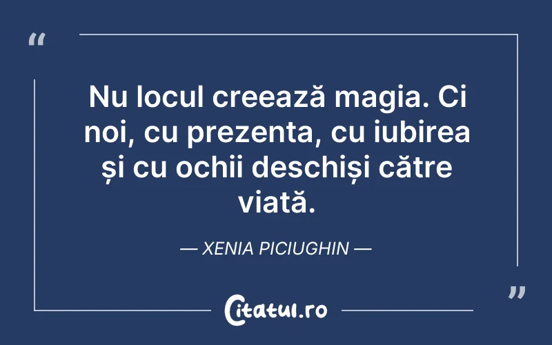 Nu locul creează magia. Ci noi, cu prezența, cu iubirea și cu ochii deschiși către viață. Xenia Piciughin