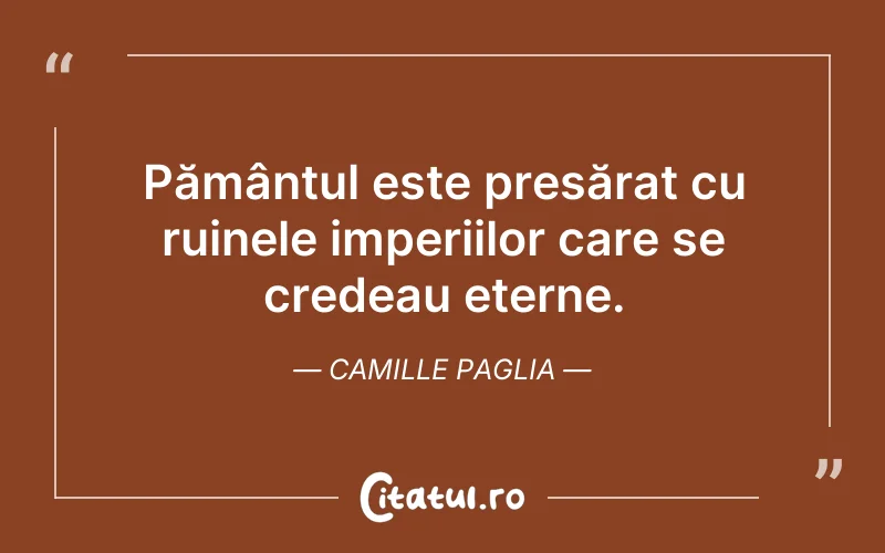 Pământul este presărat cu ruinele imperiilor care se credeau eterne. Camille Paglia