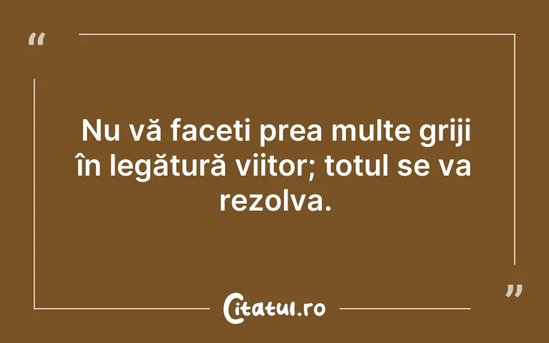 Nu vă faceți prea multe griji în legătură viitor; totul se va rezolva.