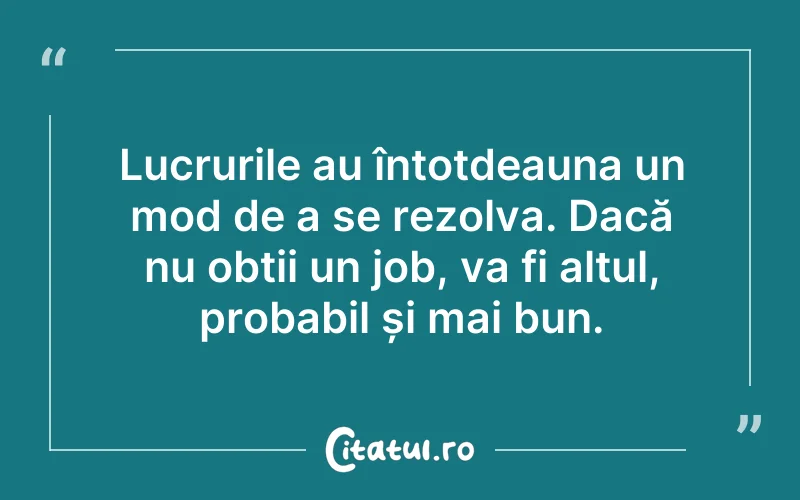Lucrurile au întotdeauna un mod de a se rezolva. Dacă nu obții un job, va fi altul, probabil și mai bun.