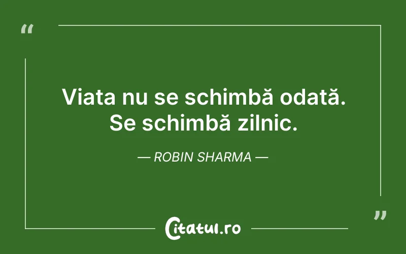 Viața nu se schimbă odată. Se schimbă zilnic. Robin Sharma