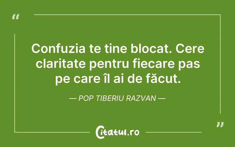 Confuzia te ține blocat. Cere claritate pentru fiecare pas pe care îl ai de făcut. Pop Tiberiu Razvan