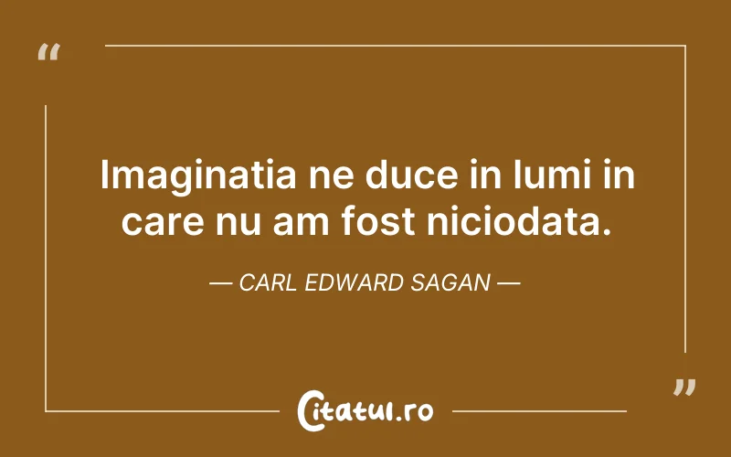 Imaginatia ne duce in lumi in care nu am fost niciodata. Carl Edward Sagan