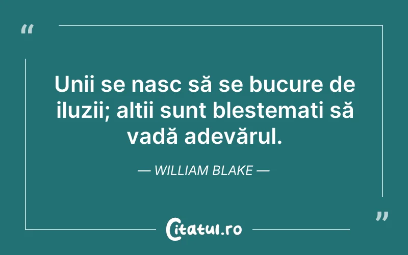 Unii se nasc să se bucure de iluzii; alții sunt blestemați să vadă adevărul. William Blake