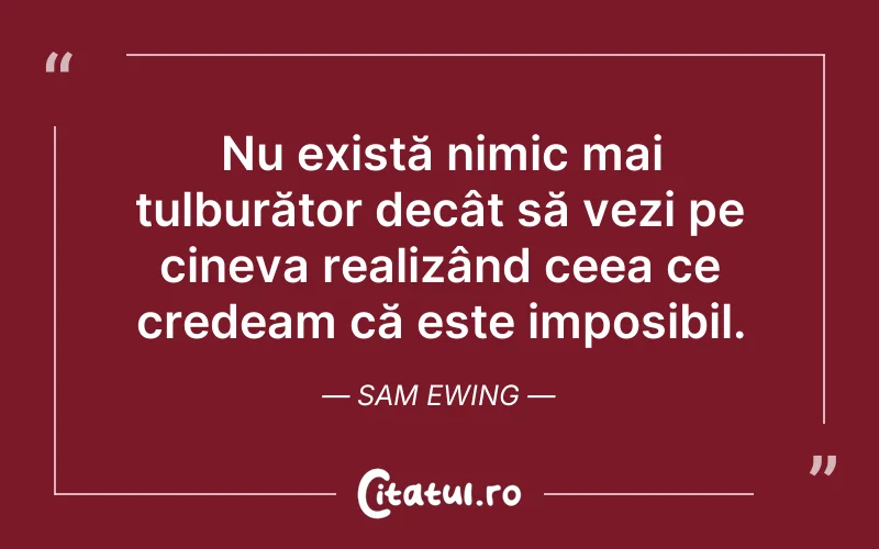 Nu există nimic mai tulburător decât să vezi pe cineva realizând ceea ce credeam că este imposibil. Sam Ewing