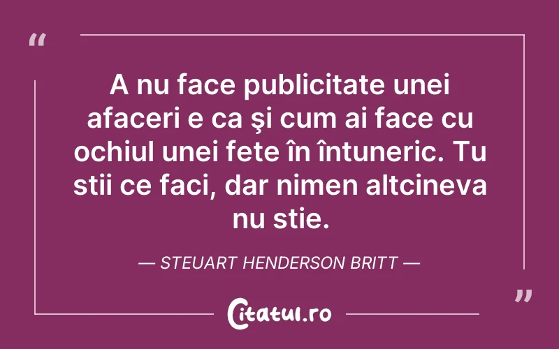 A nu face publicitate unei afaceri e ca şi cum ai face cu ochiul unei fete în întuneric. Tu stii ce faci, dar nimen altcineva nu stie. Steuart Henderson Britt