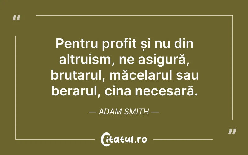 Pentru profit și nu din altruism, ne asigură, brutarul, măcelarul sau berarul, cina necesară. Adam Smith