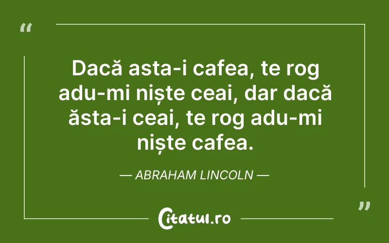 Dacă asta-i cafea, te rog adu-mi niște ceai, dar dacă ăsta-i ceai, te rog adu-mi niște cafea. Abraham Lincoln