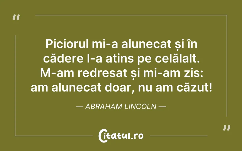 Piciorul mi-a alunecat și în cădere l-a atins pe celălalt. M-am redresat și mi-am zis: am alunecat doar, nu am căzut! Abraham Lincoln