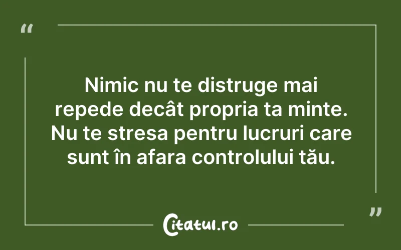 Nimic nu te distruge mai repede decât propria ta minte. Nu te stresa pentru lucruri care sunt în afara controlului tău.