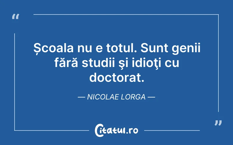 Școala nu e totul. Sunt genii fără studii şi idioţi cu doctorat. Nicolae lorga