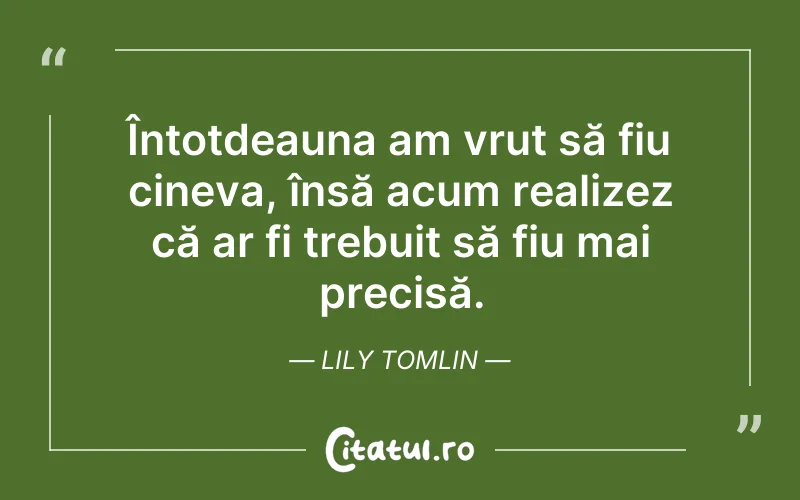 Întotdeauna am vrut să fiu cineva, însă acum realizez că ar fi trebuit să fiu mai precisă. Lily Tomlin