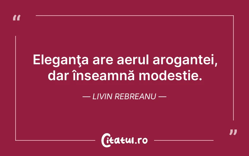Eleganţa are aerul aroganței, dar înseamnă modestie. Livin Rebreanu