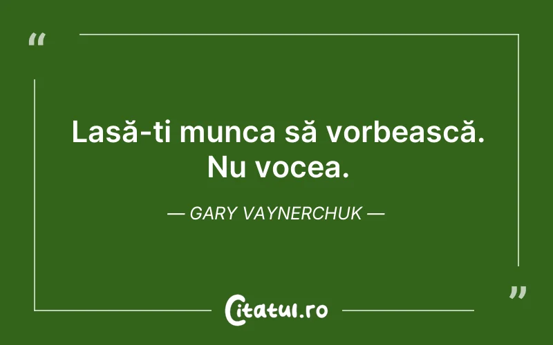 Lasă-ți munca să vorbească. Nu vocea. Gary Vaynerchuk