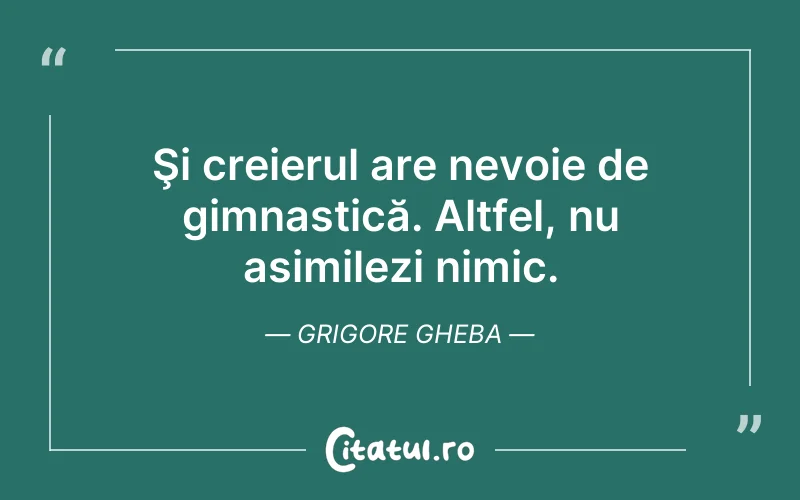 Şi creierul are nevoie de gimnastică. Altfel, nu asimilezi nimic. Grigore Gheba