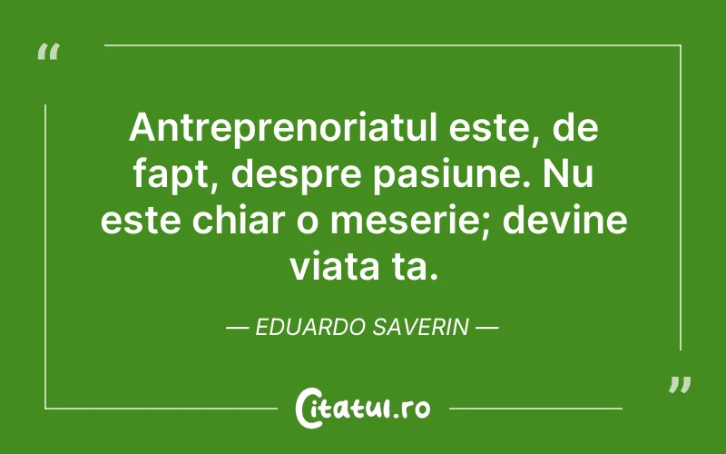 Antreprenoriatul este, de fapt, despre pasiune. Nu este chiar o meserie; devine viața ta. Eduardo Saverin