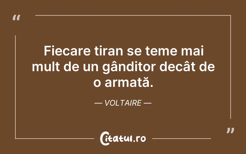 Fiecare tiran se teme mai mult de un gânditor decât de o armată. Voltaire