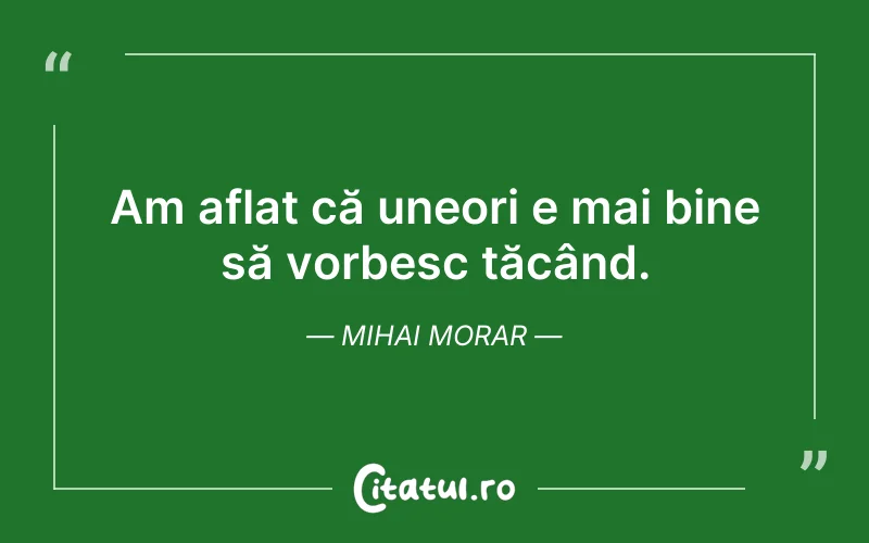Am aflat că uneori e mai bine să vorbesc tăcând. Mihai Morar