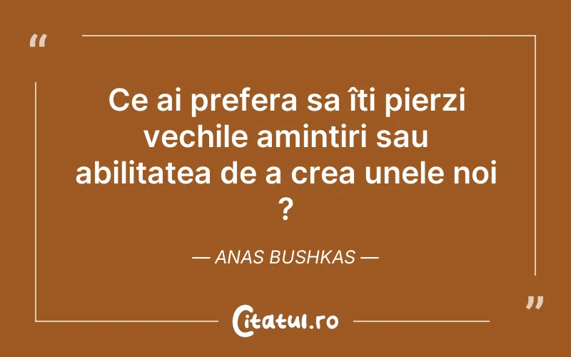 Ce ai prefera sa îți pierzi vechile amintiri sau abilitatea de a crea unele noi ? Anas Bushkas