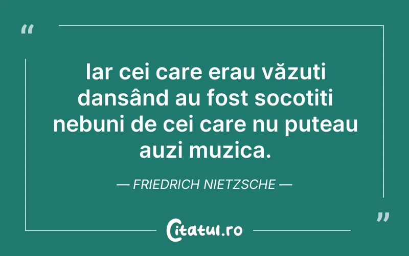 Iar cei care erau văzuți dansând au fost socotiți nebuni de cei care nu puteau auzi muzica. Friedrich Nietzsche