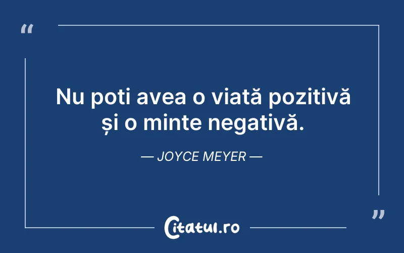 Nu poți avea o viață pozitivă și o minte negativă. Joyce Meyer