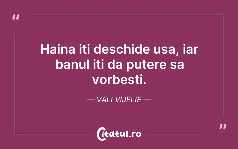 Haina iti deschide usa, iar banul iti da putere sa vorbesti. Vali Vijelie