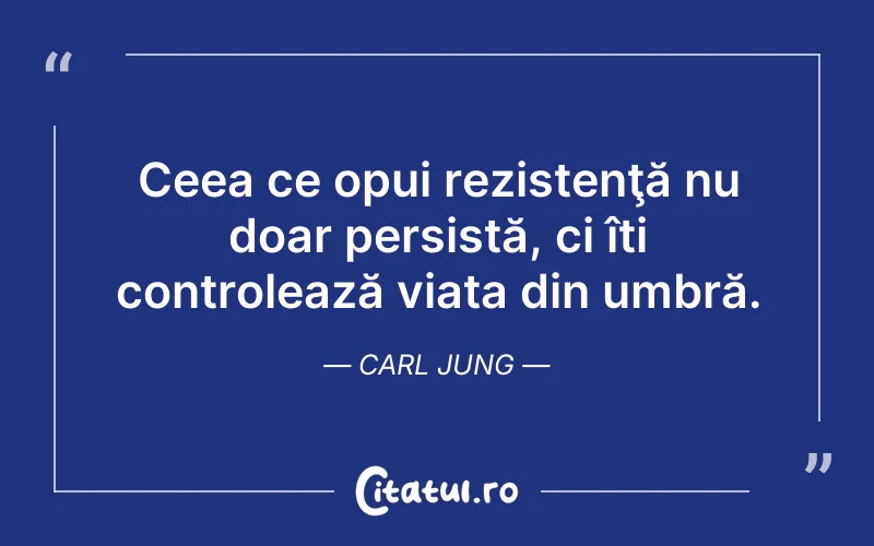 Ceea ce opui rezistenţă nu doar persistă, ci îți controlează viața din umbră. Carl Jung