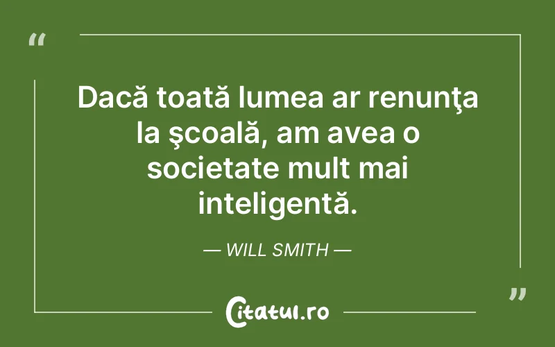 Dacă toată lumea ar renunţa la şcoală, am avea o societate mult mai inteligentă. Will Smith