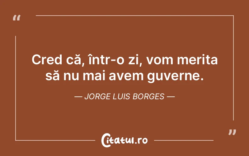Cred că, într-o zi, vom merita să nu mai avem guverne. Jorge Luis Borges
