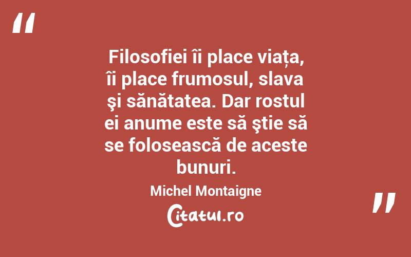 Filosofiei îi place viaţa, îi place frumosul, slava şi sănătatea. Dar rostul ei anume este să ştie să se folosească de aceste bunuri. Michel Montaigne

