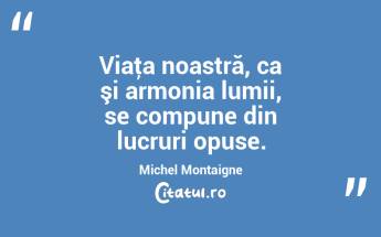Viaţa noastră, ca şi armonia lumii, se compune din lucruri opuse. Michel Montaigne...