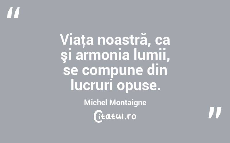 Viaţa noastră, ca şi armonia lumii, se compune din lucruri opuse. Michel Montaigne
