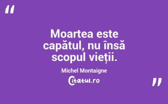 Moartea este capătul, nu însă scopul vieţii. Michel Montaigne...