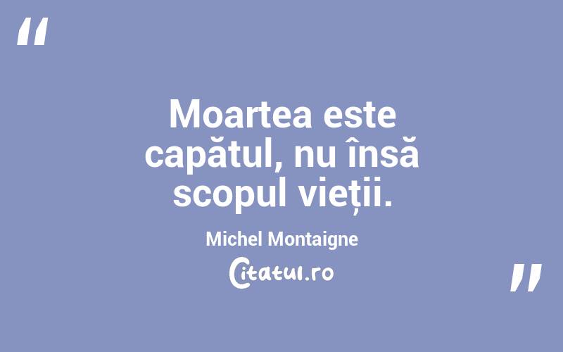 Moartea este capătul, nu însă scopul vieţii. Michel Montaigne

