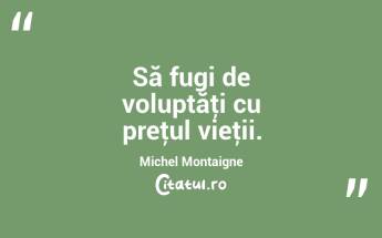 Să fugi de voluptăţi cu preţul vieţii. Michel Montaigne...