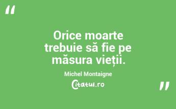 Orice moarte trebuie să fie pe măsura vieţii. Michel Montaigne...