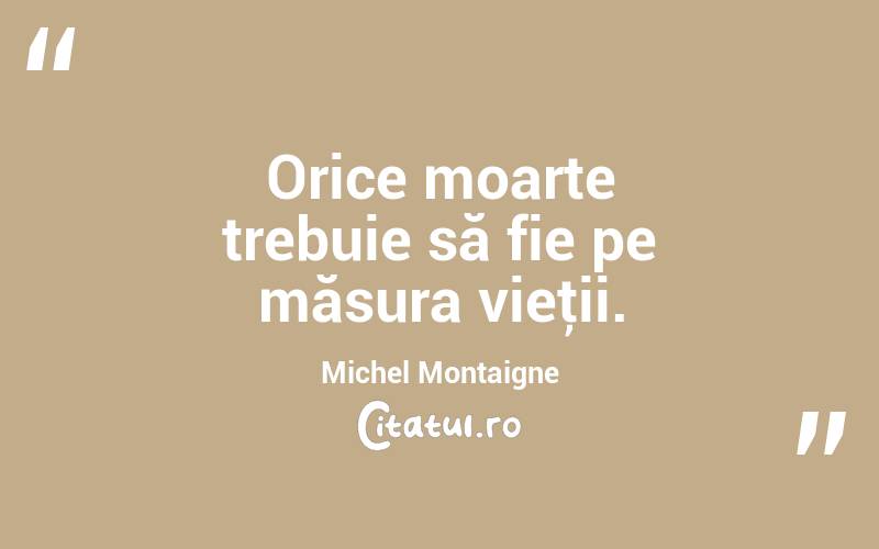 Orice moarte trebuie să fie pe măsura vieţii. Michel Montaigne
