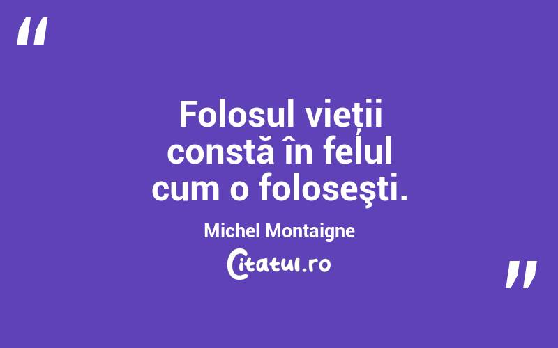 Folosul vieţii constă în felul cum o foloseşti. Michel Montaigne
