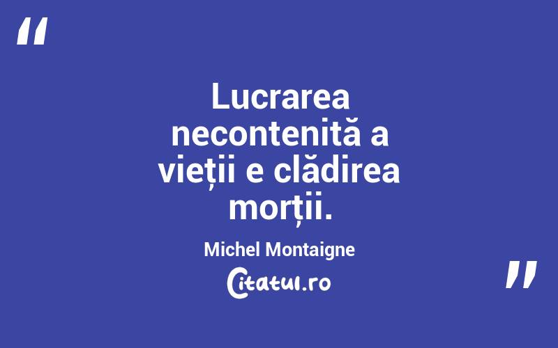 Lucrarea necontenită a vieţii e clădirea morţii. Michel Montaigne
