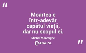 Moartea e într-adevăr capătul vieţii, dar nu scopul ei. Michel Montaigne...