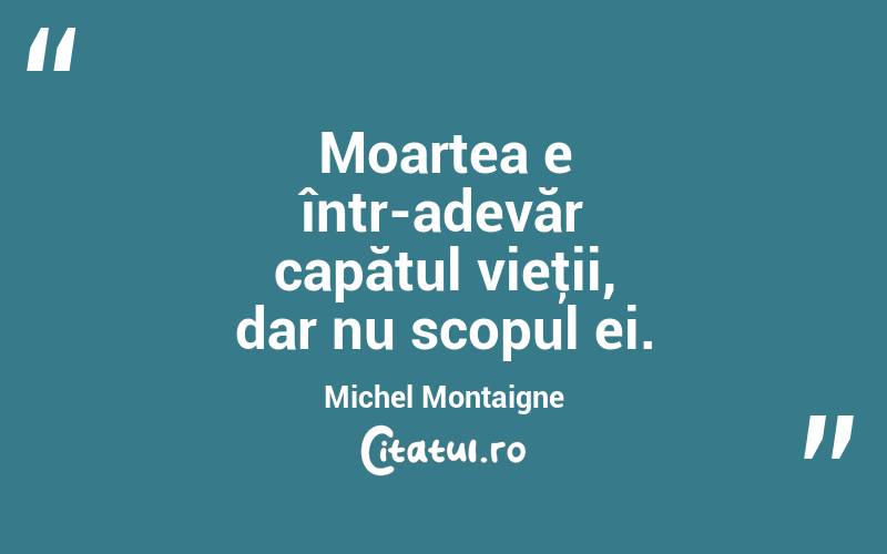 Moartea e într-adevăr capătul vieţii, dar nu scopul ei. Michel Montaigne
